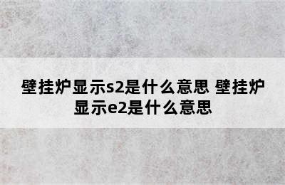 壁挂炉显示s2是什么意思 壁挂炉显示e2是什么意思